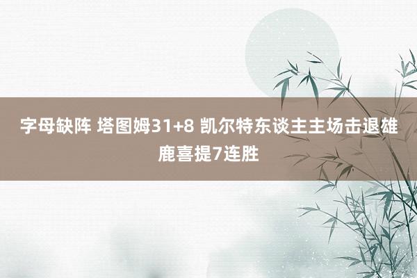 字母缺阵 塔图姆31+8 凯尔特东谈主主场击退雄鹿喜提7连胜