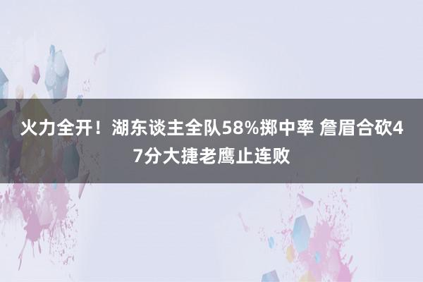 火力全开！湖东谈主全队58%掷中率 詹眉合砍47分大捷老鹰止连败