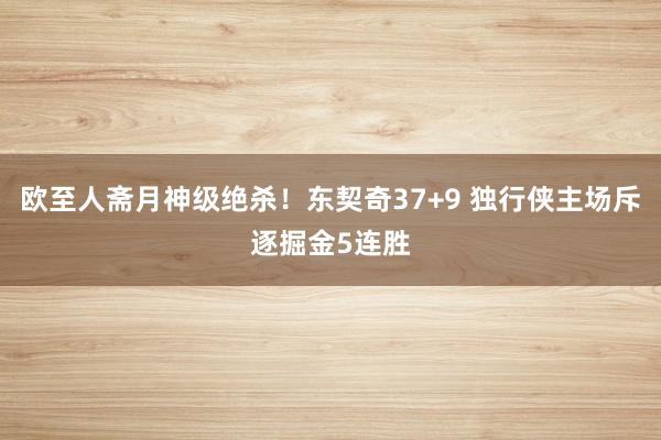 欧至人斋月神级绝杀！东契奇37+9 独行侠主场斥逐掘金5连胜