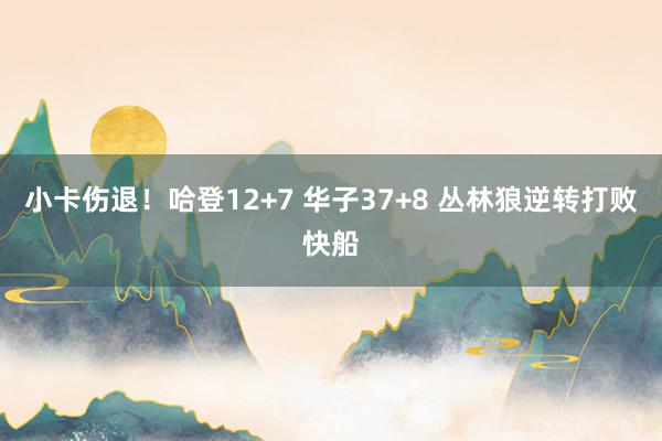 小卡伤退！哈登12+7 华子37+8 丛林狼逆转打败快船