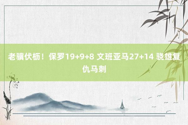 老骥伏枥！保罗19+9+8 文班亚马27+14 骁雄复仇马刺