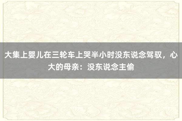 大集上婴儿在三轮车上哭半小时没东说念驾驭，心大的母亲：没东说念主偷