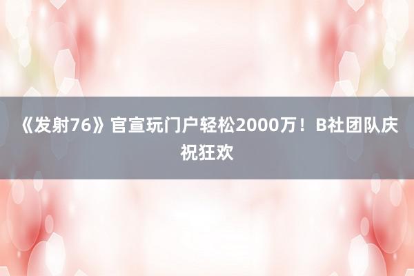 《发射76》官宣玩门户轻松2000万！B社团队庆祝狂欢