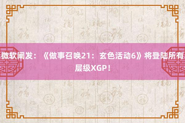 微软阐发：《做事召唤21：玄色活动6》将登陆所有层级XGP！