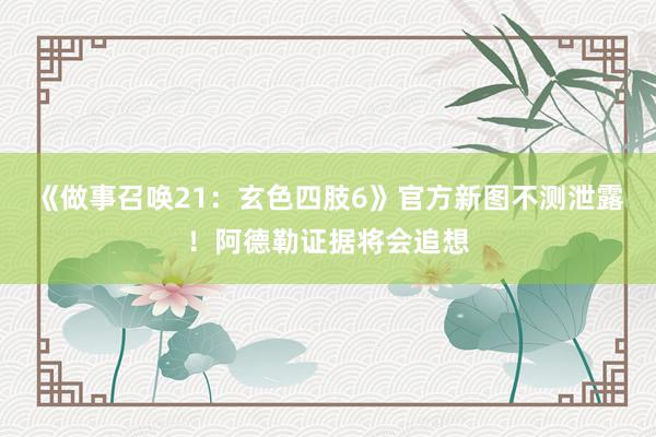 《做事召唤21：玄色四肢6》官方新图不测泄露！阿德勒证据将会追想