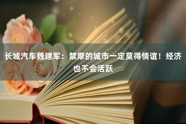 长城汽车魏建军：禁摩的城市一定莫得情谊！经济也不会活跃