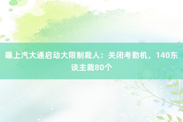 曝上汽大通启动大限制裁人：关闭考勤机，140东谈主裁80个