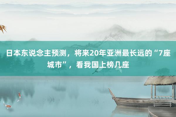 日本东说念主预测，将来20年亚洲最长远的“7座城市”，看我国上榜几座