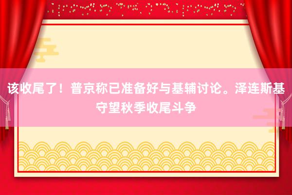 该收尾了！普京称已准备好与基辅讨论。泽连斯基守望秋季收尾斗争