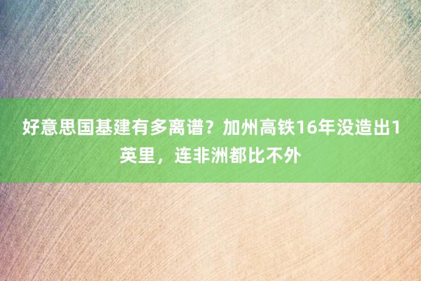 好意思国基建有多离谱？加州高铁16年没造出1英里，连非洲都比不外