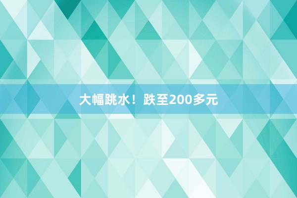 大幅跳水！跌至200多元