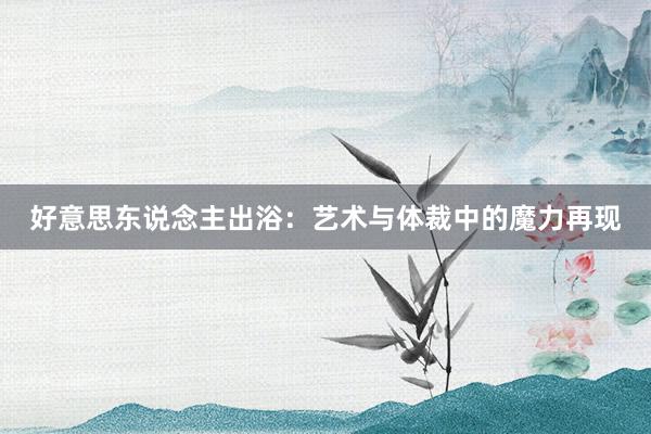 好意思东说念主出浴：艺术与体裁中的魔力再现