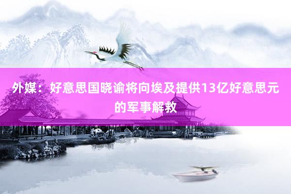 外媒：好意思国晓谕将向埃及提供13亿好意思元的军事解救