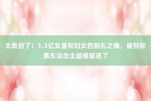 太敢拍了！1.3亿女童和妇女的割礼之痛，被别称黑东说念主超模驱逐了