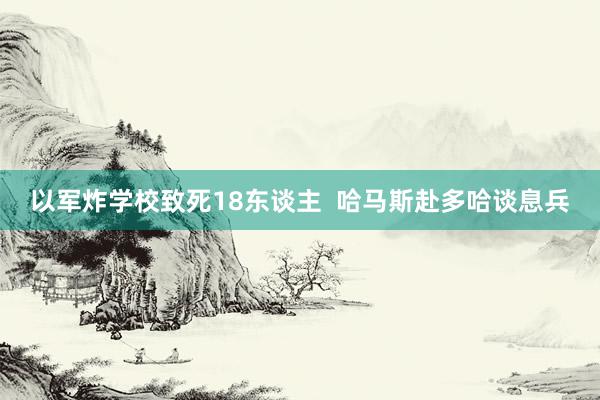 以军炸学校致死18东谈主  哈马斯赴多哈谈息兵