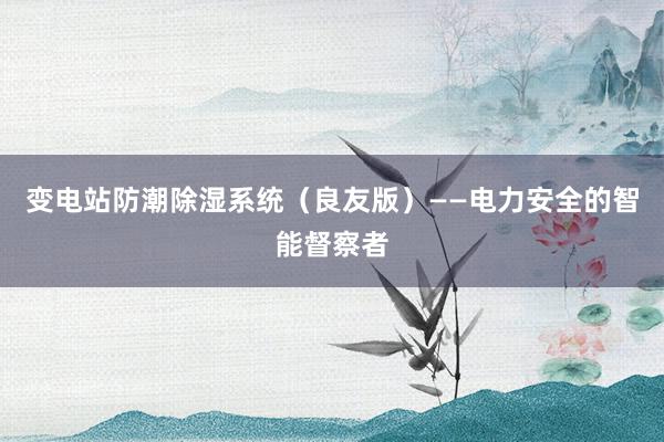 变电站防潮除湿系统（良友版）——电力安全的智能督察者