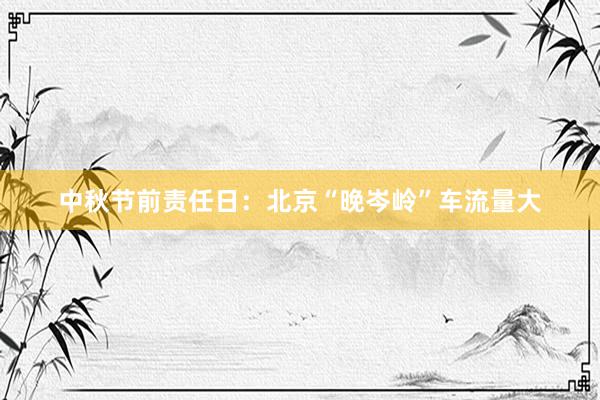 中秋节前责任日：北京“晚岑岭”车流量大