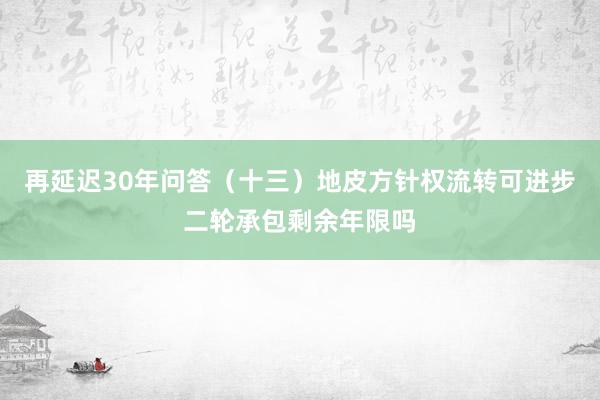 再延迟30年问答（十三）地皮方针权流转可进步二轮承包剩余年限吗