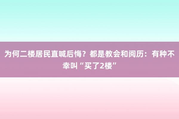 为何二楼居民直喊后悔？都是教会和阅历：有种不幸叫“买了2楼”