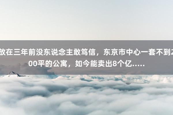 放在三年前没东说念主敢笃信，东京市中心一套不到200平的公寓，如今能卖出8个亿.....