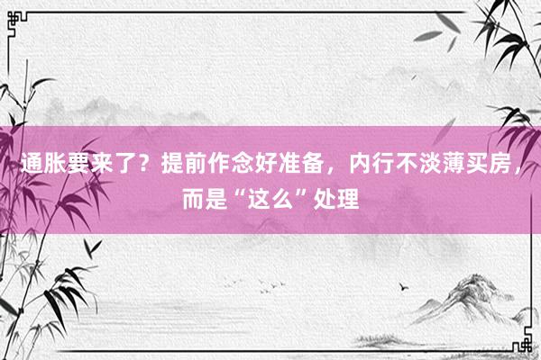 通胀要来了？提前作念好准备，内行不淡薄买房，而是“这么”处理