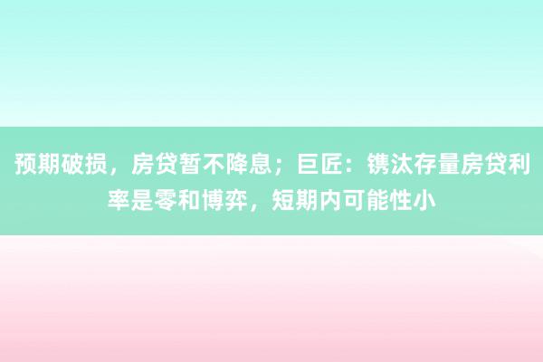 预期破损，房贷暂不降息；巨匠：镌汰存量房贷利率是零和博弈，短期内可能性小