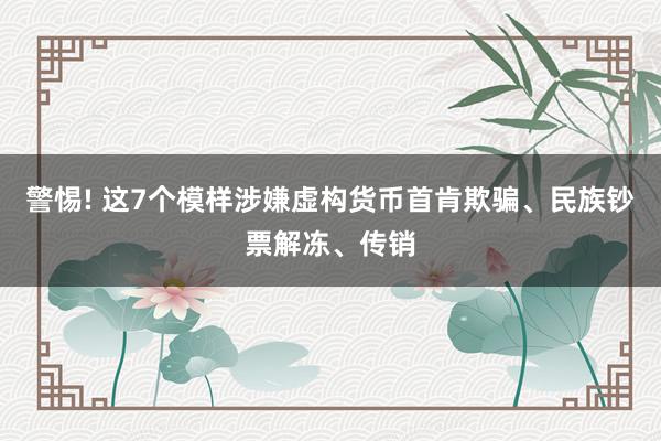 警惕! 这7个模样涉嫌虚构货币首肯欺骗、民族钞票解冻、传销