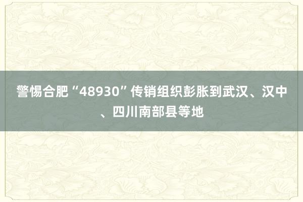 警惕合肥“48930”传销组织彭胀到武汉、汉中、四川南部县等地