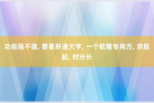 功能强不彊, 要看肝通欠亨, 一个乾隆专用方, 宗筋起, 时分长