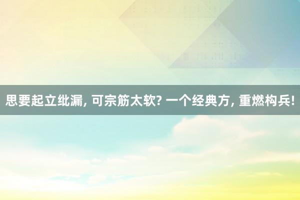 思要起立纰漏, 可宗筋太软? 一个经典方, 重燃构兵!