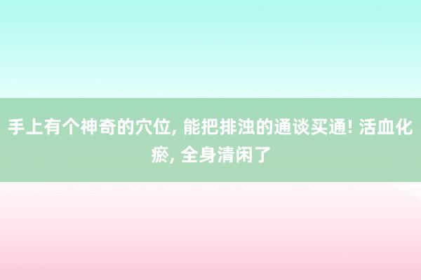 手上有个神奇的穴位, 能把排浊的通谈买通! 活血化瘀, 全身清闲了